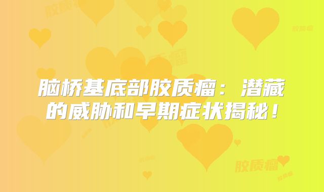 脑桥基底部胶质瘤：潜藏的威胁和早期症状揭秘！