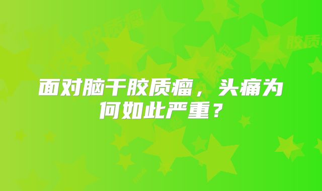 面对脑干胶质瘤，头痛为何如此严重？