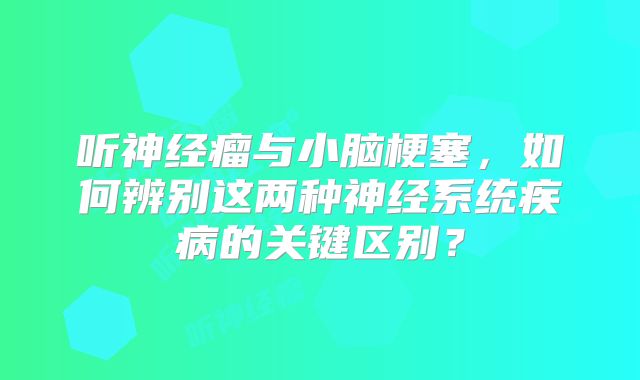 听神经瘤与小脑梗塞，如何辨别这两种神经系统疾病的关键区别？