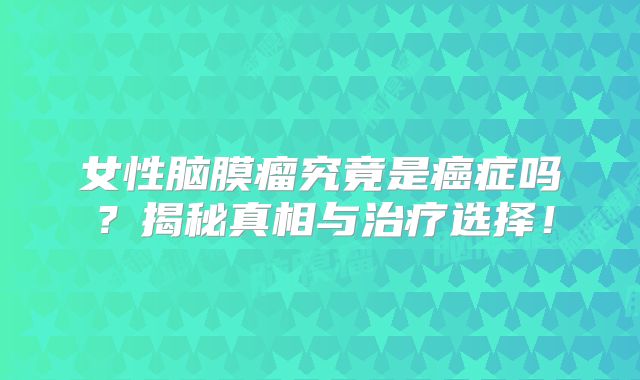 女性脑膜瘤究竟是癌症吗？揭秘真相与治疗选择！