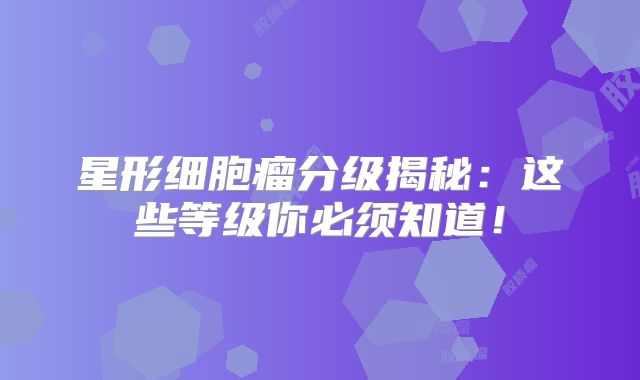 星形细胞瘤分级揭秘：这些等级你必须知道！