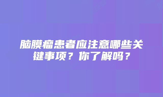 脑膜瘤患者应注意哪些关键事项？你了解吗？