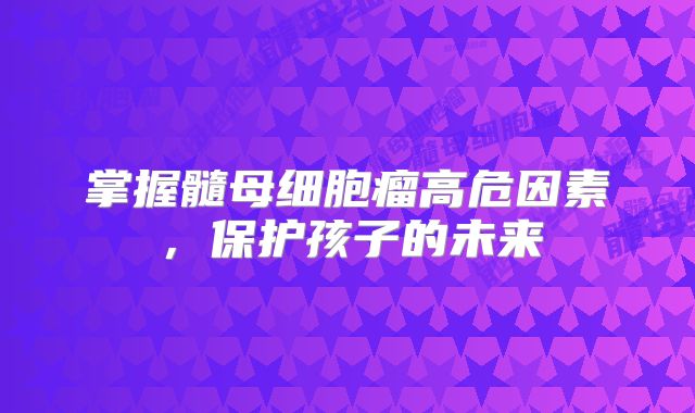 掌握髓母细胞瘤高危因素，保护孩子的未来