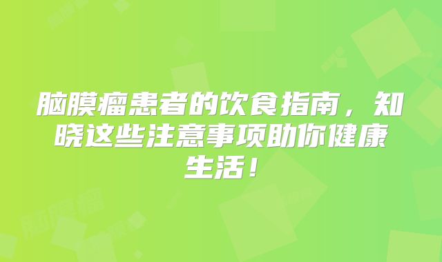 脑膜瘤患者的饮食指南，知晓这些注意事项助你健康生活！