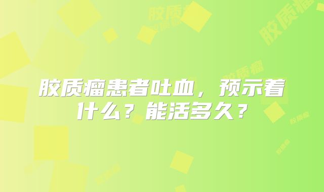 胶质瘤患者吐血，预示着什么？能活多久？