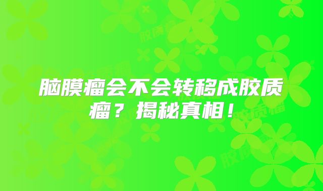 脑膜瘤会不会转移成胶质瘤？揭秘真相！