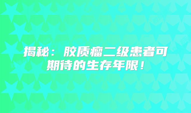 揭秘：胶质瘤二级患者可期待的生存年限！