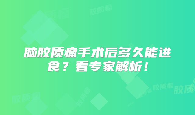 脑胶质瘤手术后多久能进食？看专家解析！
