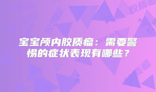 宝宝颅内胶质瘤：需要警惕的症状表现有哪些？