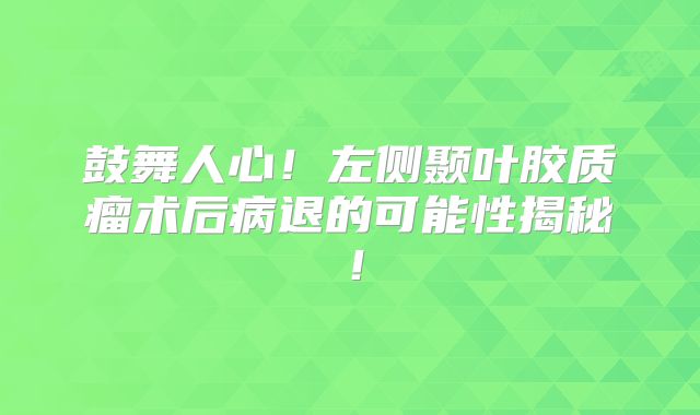 鼓舞人心！左侧颞叶胶质瘤术后病退的可能性揭秘！