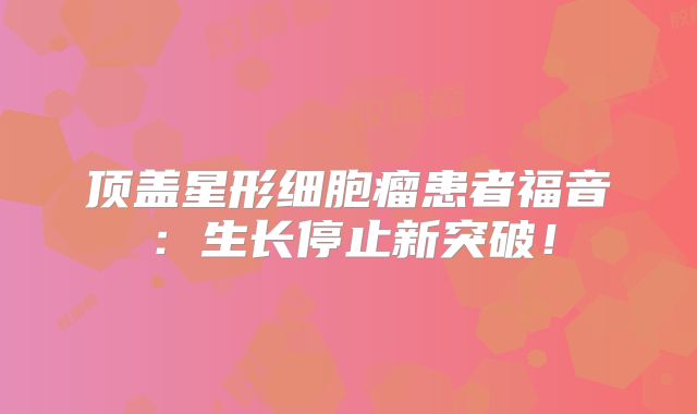 顶盖星形细胞瘤患者福音：生长停止新突破！