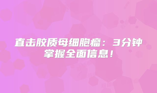 直击胶质母细胞瘤：3分钟掌握全面信息！