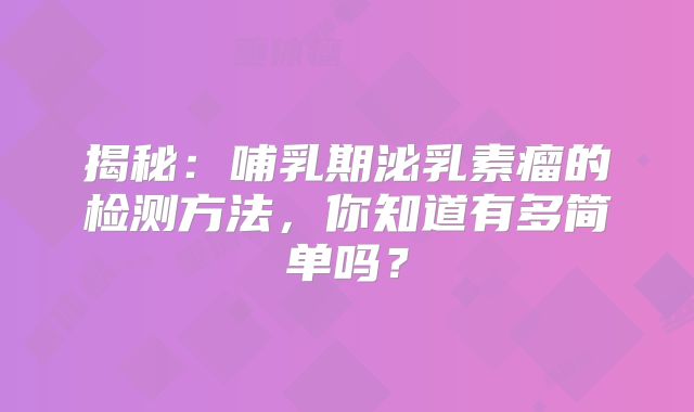 揭秘：哺乳期泌乳素瘤的检测方法，你知道有多简单吗？