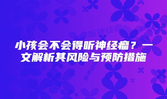 小孩会不会得听神经瘤？一文解析其风险与预防措施