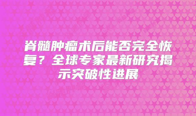 脊髓肿瘤术后能否完全恢复？全球专家最新研究揭示突破性进展