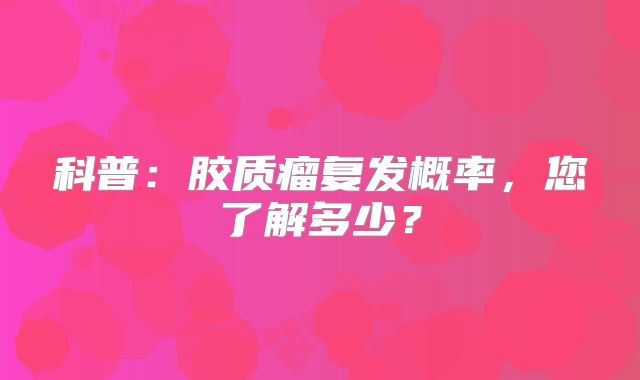 科普：胶质瘤复发概率，您了解多少？