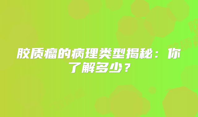 胶质瘤的病理类型揭秘：你了解多少？