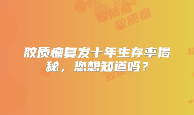 胶质瘤复发十年生存率揭秘，您想知道吗？