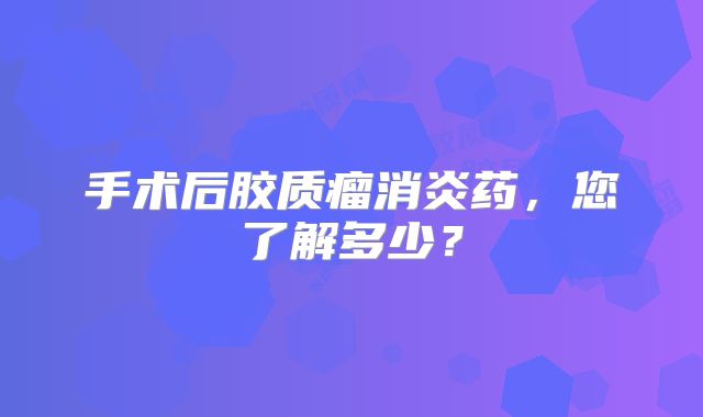 手术后胶质瘤消炎药，您了解多少？