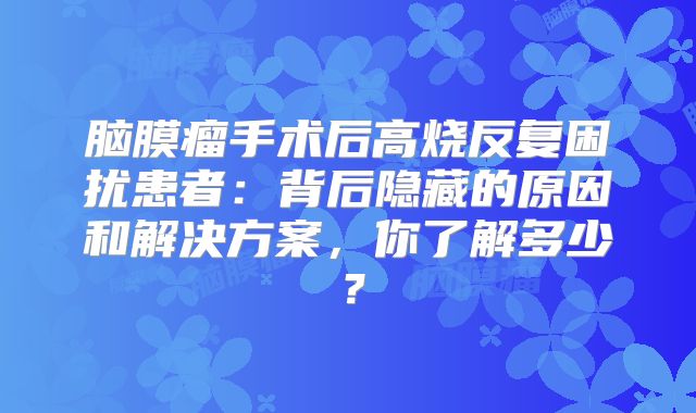 脑膜瘤手术后高烧反复困扰患者：背后隐藏的原因和解决方案，你了解多少？