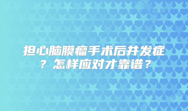 担心脑膜瘤手术后并发症？怎样应对才靠谱？