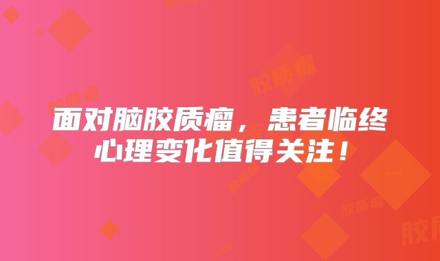 面对脑胶质瘤，患者临终心理变化值得关注！