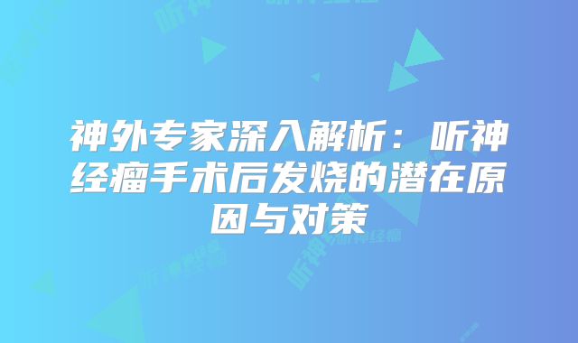 神外专家深入解析：听神经瘤手术后发烧的潜在原因与对策
