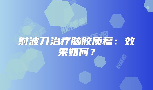 射波刀治疗脑胶质瘤：效果如何？