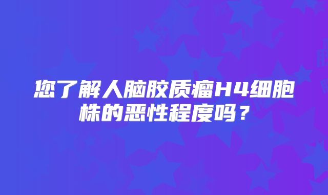 您了解人脑胶质瘤H4细胞株的恶性程度吗？