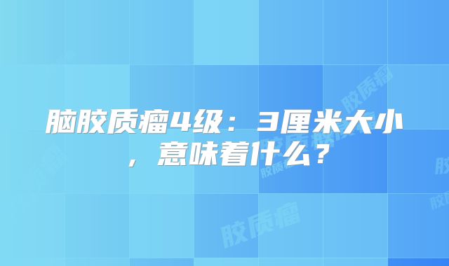 脑胶质瘤4级：3厘米大小，意味着什么？