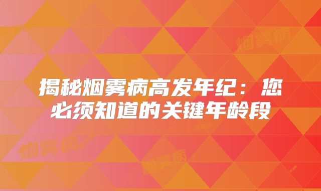 揭秘烟雾病高发年纪：您必须知道的关键年龄段