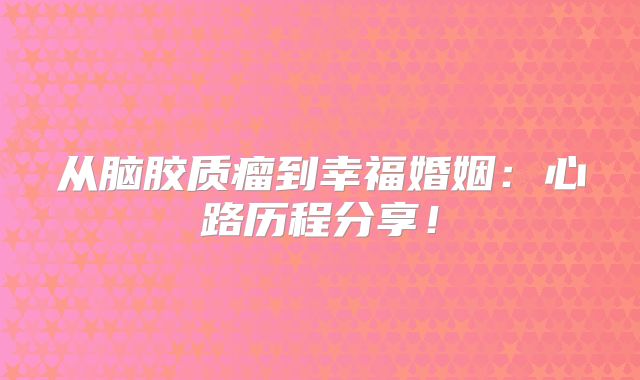从脑胶质瘤到幸福婚姻：心路历程分享！