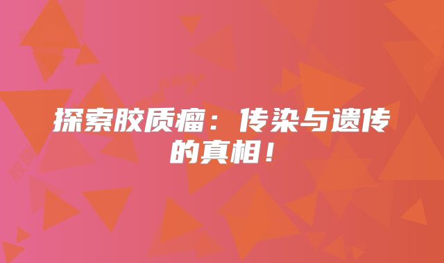 探索胶质瘤：传染与遗传的真相！