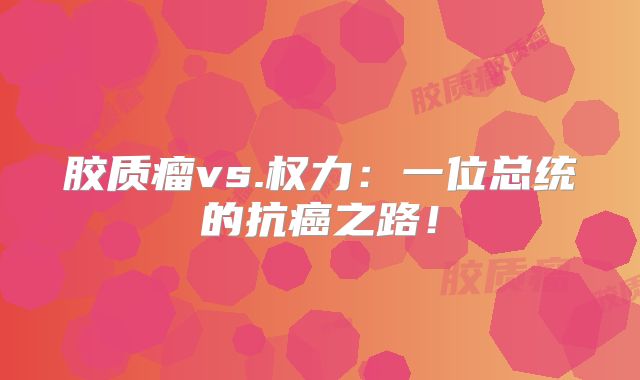 胶质瘤vs.权力：一位总统的抗癌之路！