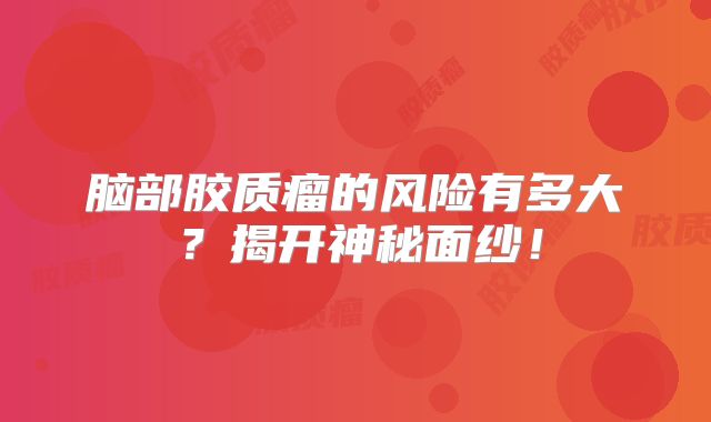 脑部胶质瘤的风险有多大？揭开神秘面纱！