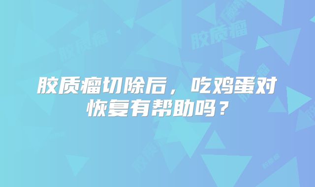胶质瘤切除后，吃鸡蛋对恢复有帮助吗？