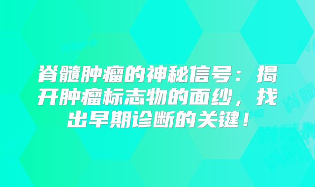 脊髓肿瘤的神秘信号：揭开肿瘤标志物的面纱，找出早期诊断的关键！
