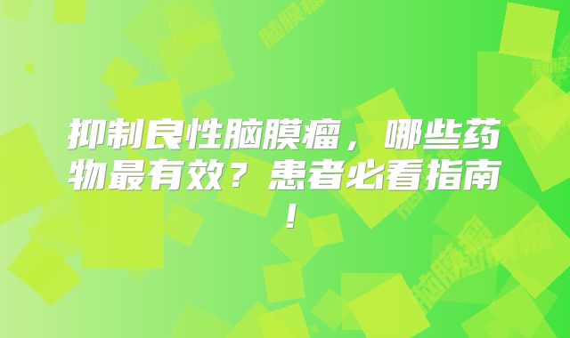 抑制良性脑膜瘤，哪些药物最有效？患者必看指南！