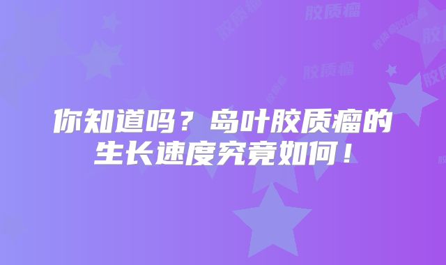 你知道吗？岛叶胶质瘤的生长速度究竟如何！