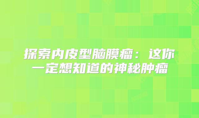 探索内皮型脑膜瘤：这你一定想知道的神秘肿瘤