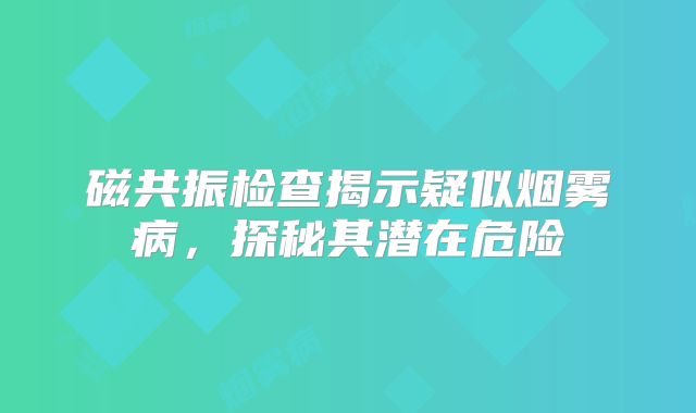 磁共振检查揭示疑似烟雾病，探秘其潜在危险