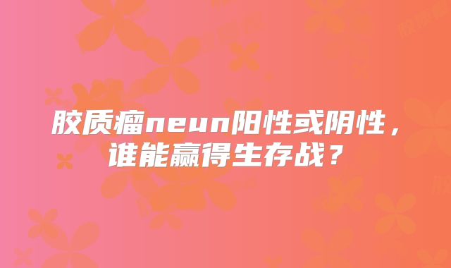 胶质瘤neun阳性或阴性，谁能赢得生存战？