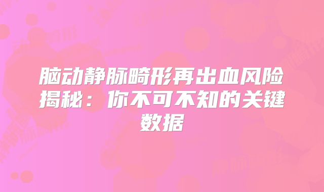 脑动静脉畸形再出血风险揭秘：你不可不知的关键数据