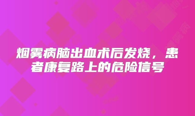 烟雾病脑出血术后发烧，患者康复路上的危险信号