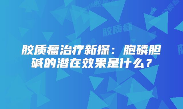 胶质瘤治疗新探：胞磷胆碱的潜在效果是什么？