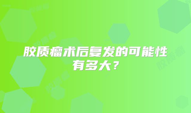胶质瘤术后复发的可能性有多大？
