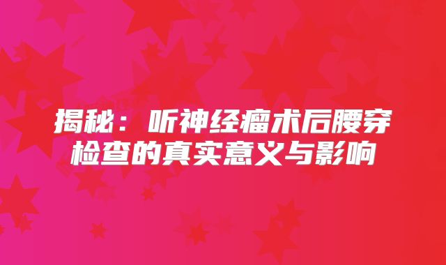 揭秘：听神经瘤术后腰穿检查的真实意义与影响