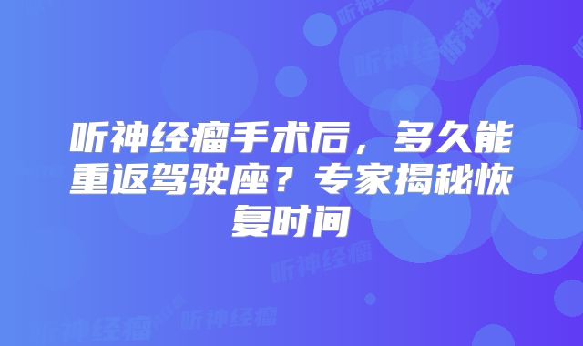 听神经瘤手术后，多久能重返驾驶座？专家揭秘恢复时间