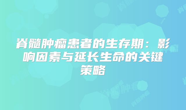 脊髓肿瘤患者的生存期：影响因素与延长生命的关键策略
