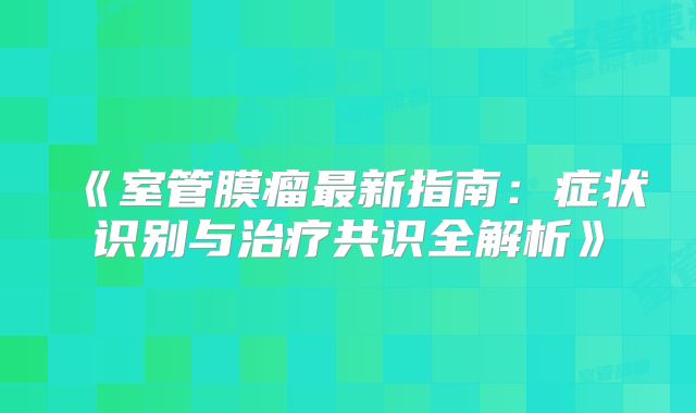 《室管膜瘤最新指南：症状识别与治疗共识全解析》